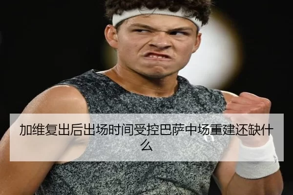加维复出后出场时间受控巴萨中场重建还缺什么