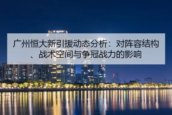 广州恒大新引援动态分析：对阵容结构、战术空间与争冠战力的影响