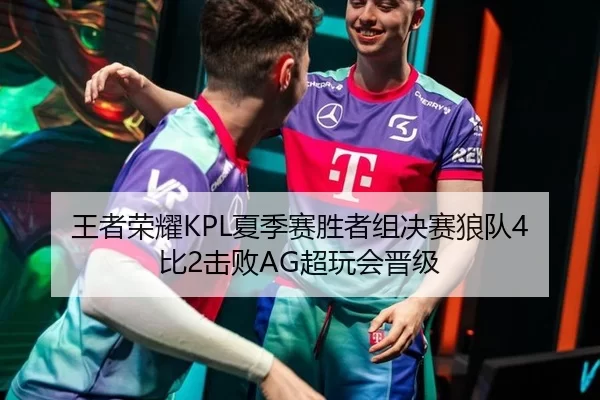 王者荣耀KPL夏季赛胜者组决赛狼队4比2击败AG超玩会晋级
