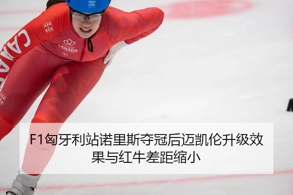 F1匈牙利站诺里斯夺冠后迈凯伦升级效果与红牛差距缩小